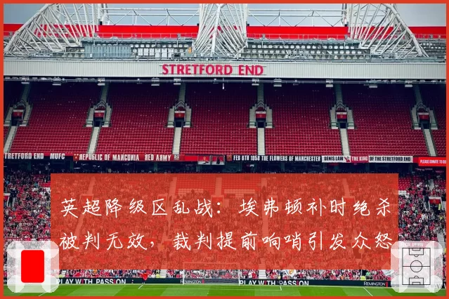 英超降级区乱战：埃弗顿补时绝杀被判无效，裁判提前响哨引发众怒