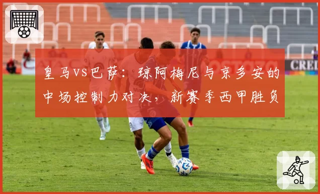 皇马vs巴萨：琼阿梅尼与京多安的中场控制力对决，新赛季西甲胜负手？
