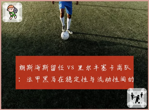 朗斯海斯留任 vs 里尔丰塞卡离队：法甲黑马在稳定性与流动性间的天平