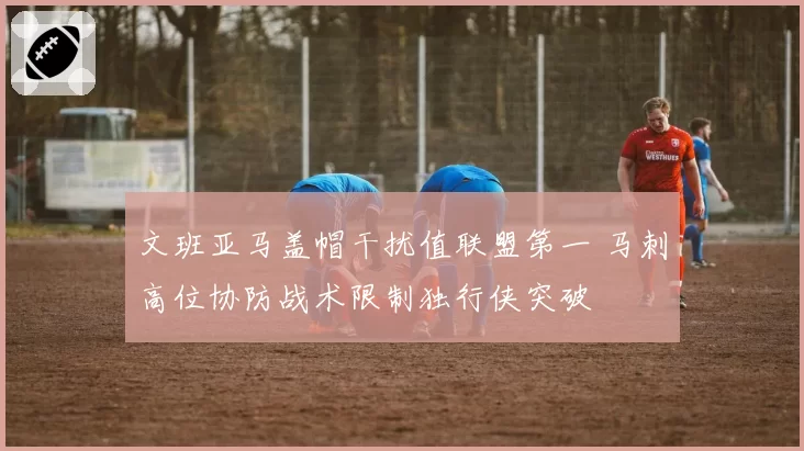 文班亚马盖帽干扰值联盟第一 马刺高位协防战术限制独行侠突破