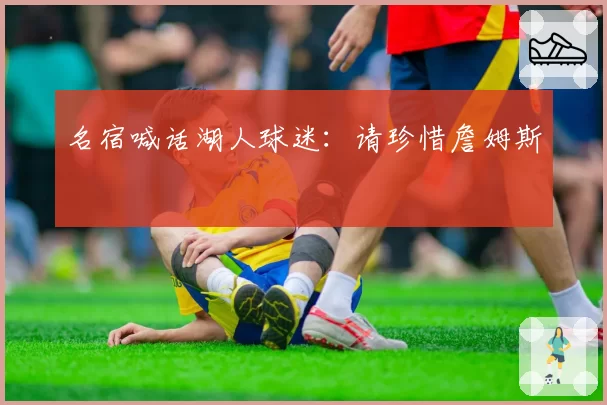 名宿喊话湖人球迷:请珍惜詹姆斯