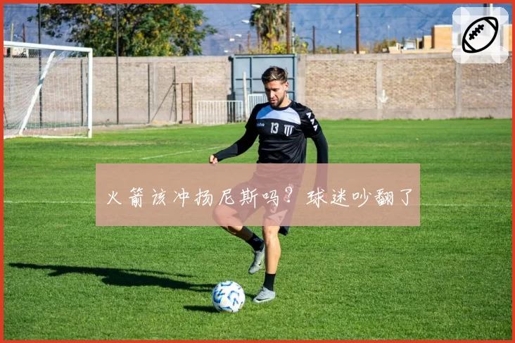 火箭该冲扬尼斯吗?球迷吵翻了