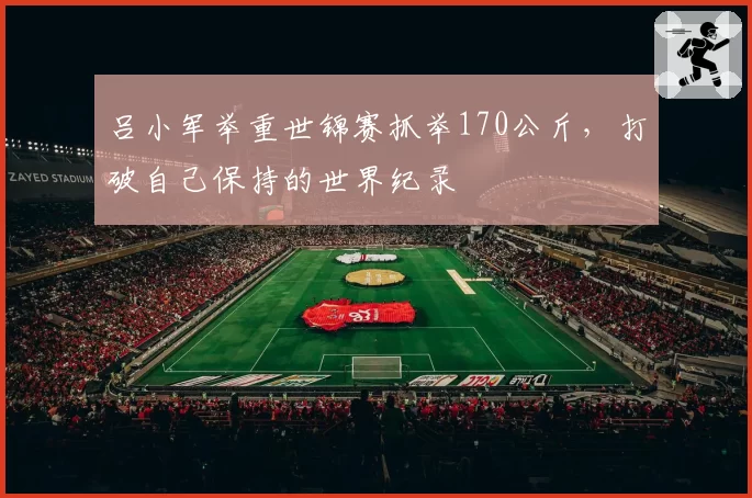 吕小军举重世锦赛抓举170公斤，打破自己保持的世界纪录