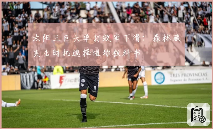 太阳三巨头单打效率下滑：森林狼夹击时机选择堪称教科书