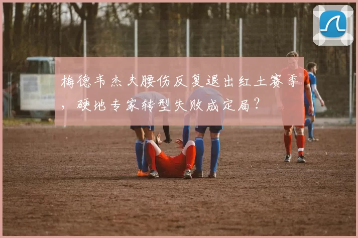 梅德韦杰夫腰伤反复退出红土赛季，硬地专家转型失败成定局？