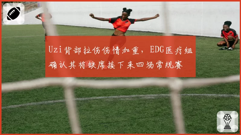 Uzi背部拉伤伤情加重,EDG医疗组确认其将缺席接下来四场常规赛
