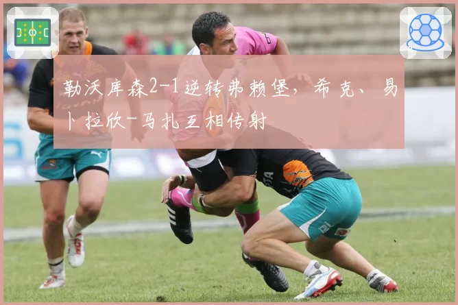 勒沃库森2-1逆转弗赖堡，希克、易卜拉欣-马扎互相传射