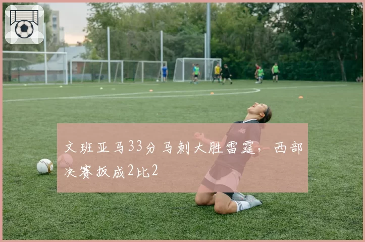 文班亚马33分马刺大胜雷霆，西部决赛扳成2比2