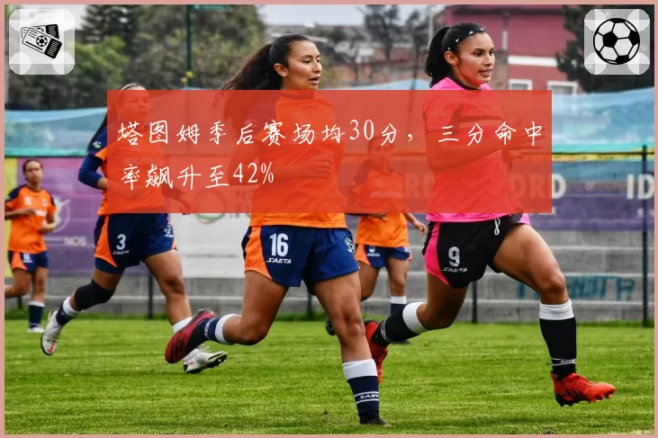 塔图姆季后赛场均30分，三分命中率飙升至42%