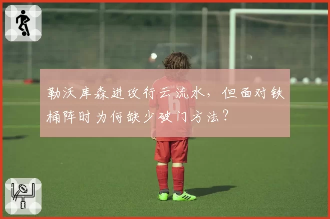 勒沃库森进攻行云流水，但面对铁桶阵时为何缺少破门方法？