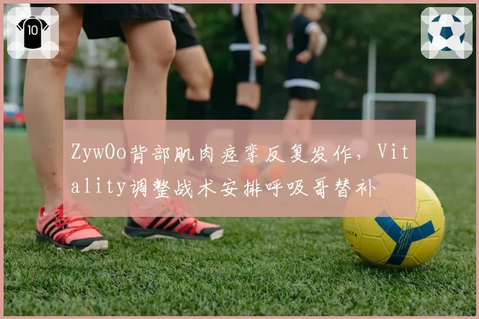ZywOo背部肌肉痉挛反复发作，Vitality调整战术安排呼吸哥替补
