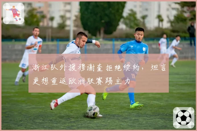 浙江队外援穆谢奎拒绝续约，坦言更想重返欧洲联赛踢主力