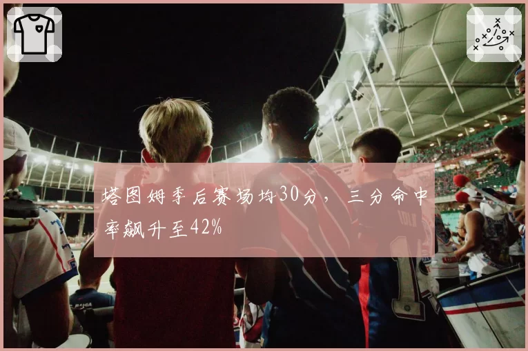 塔图姆季后赛场均30分，三分命中率飙升至42%
