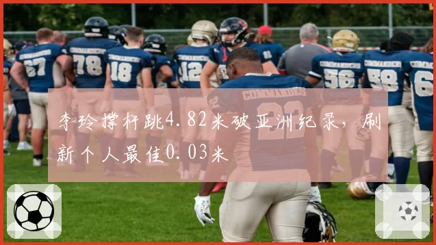 李玲撑杆跳4.82米破亚洲纪录，刷新个人最佳0.03米