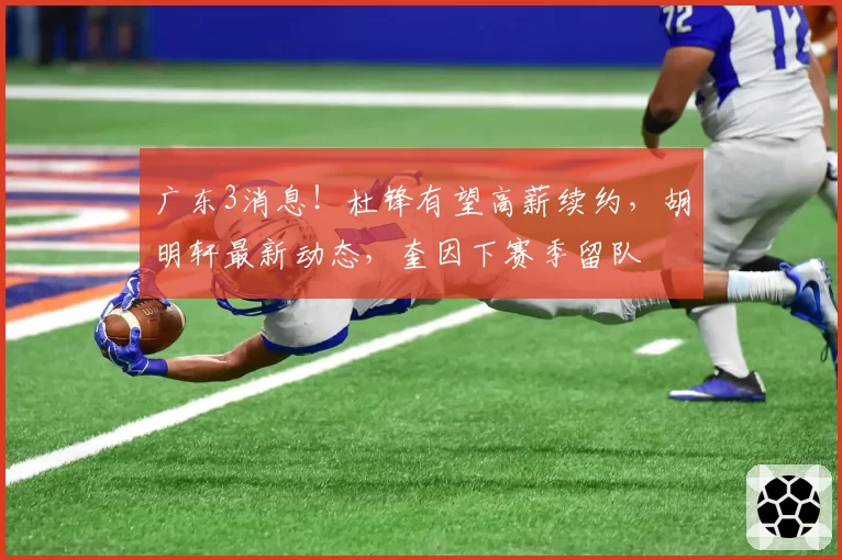 广东3消息！杜锋有望高薪续约，胡明轩最新动态，奎因下赛季留队