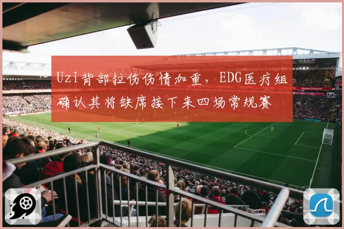 Uzi背部拉伤伤情加重，EDG医疗组确认其将缺席接下来四场常规赛