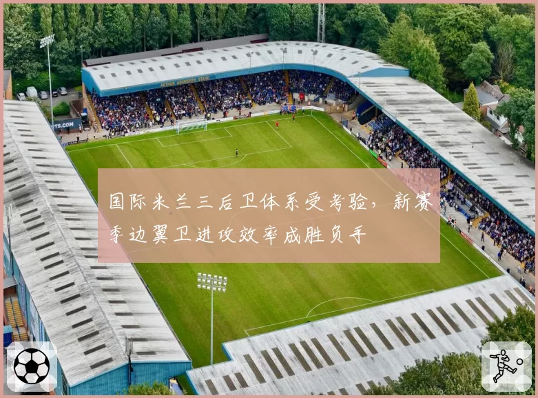 国际米兰三后卫体系受考验，新赛季边翼卫进攻效率成胜负手