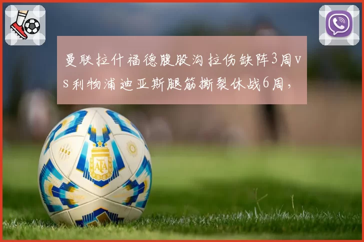 曼联拉什福德腹股沟拉伤缺阵3周vs利物浦迪亚斯腿筋撕裂休战6周，双红会前伤病影响分析