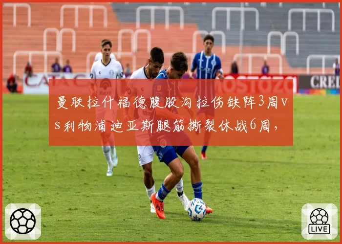 曼联拉什福德腹股沟拉伤缺阵3周vs利物浦迪亚斯腿筋撕裂休战6周，双红会前伤病影响分析