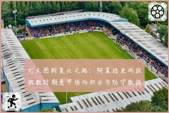 尤文图斯复兴之路：阿莱格里两段执教时期意甲场均积分与防守数据对比