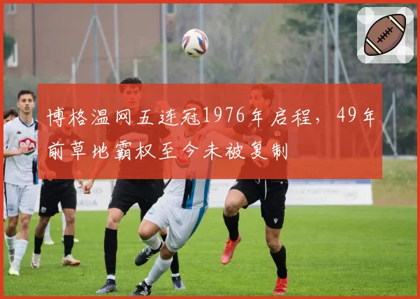 博格温网五连冠1976年启程，49年前草地霸权至今未被复制