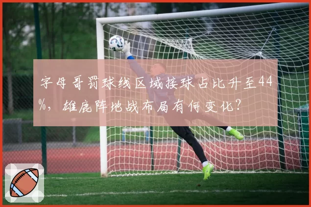 字母哥罚球线区域接球占比升至44%，雄鹿阵地战布局有何变化？