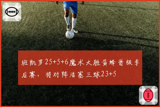 班凯罗25+5+6魔术大胜黄蜂晋级季后赛，将对阵活塞三球23+5