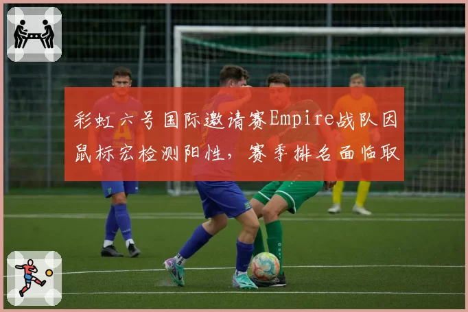 彩虹六号国际邀请赛Empire战队因鼠标宏检测阳性,赛季排名面临取消