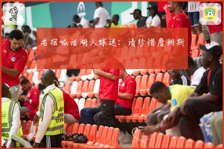 名宿喊话湖人球迷:请珍惜詹姆斯