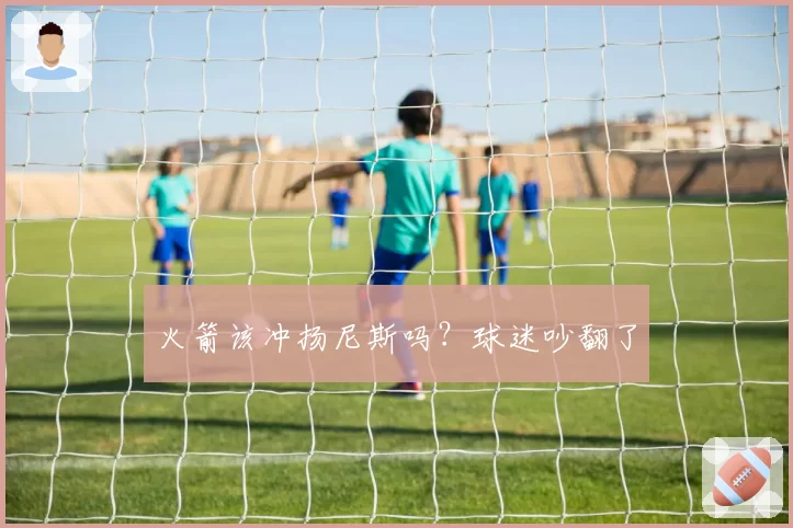 火箭该冲扬尼斯吗?球迷吵翻了