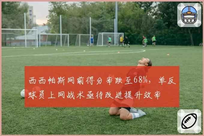 西西帕斯网前得分率跌至68%，单反球员上网战术亟待改进提升效率