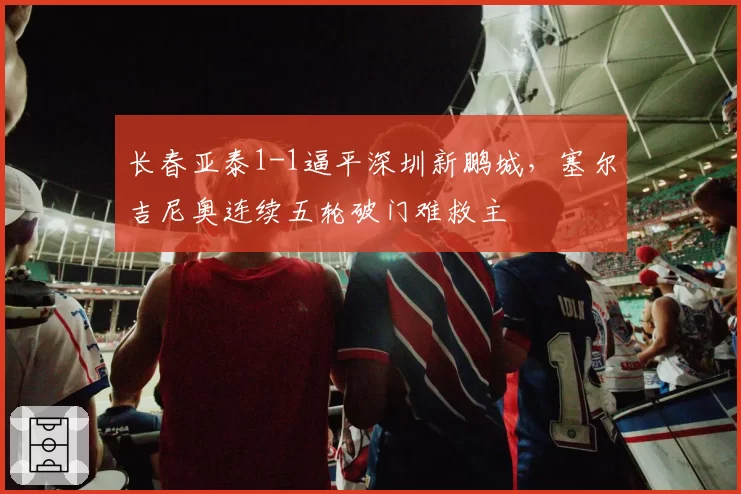 长春亚泰1-1逼平深圳新鹏城，塞尔吉尼奥连续五轮破门难救主