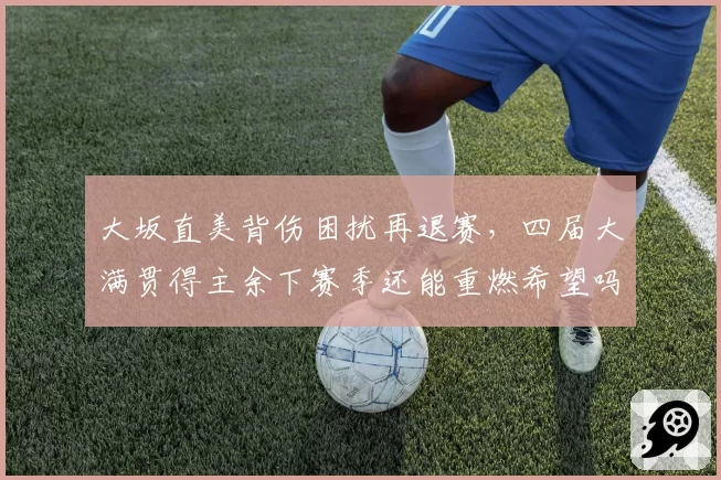 大坂直美背伤困扰再退赛,四届大满贯得主余下赛季还能重燃希望吗?