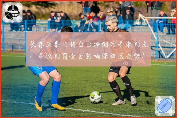 长春亚泰门将出击撞倒对手未判点，争议判罚会否影响保级区走势？