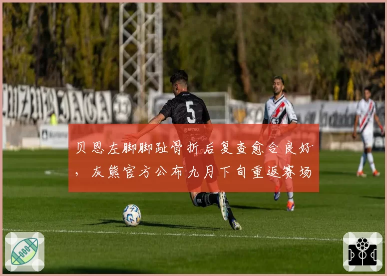 贝恩左脚脚趾骨折后复查愈合良好，灰熊官方公布九月下旬重返赛场