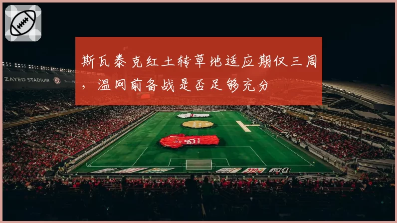 斯瓦泰克红土转草地适应期仅三周，温网前备战是否足够充分