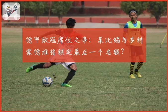 德甲欧冠席位之争：莱比锡与多特蒙德谁将锁定最后一个名额？