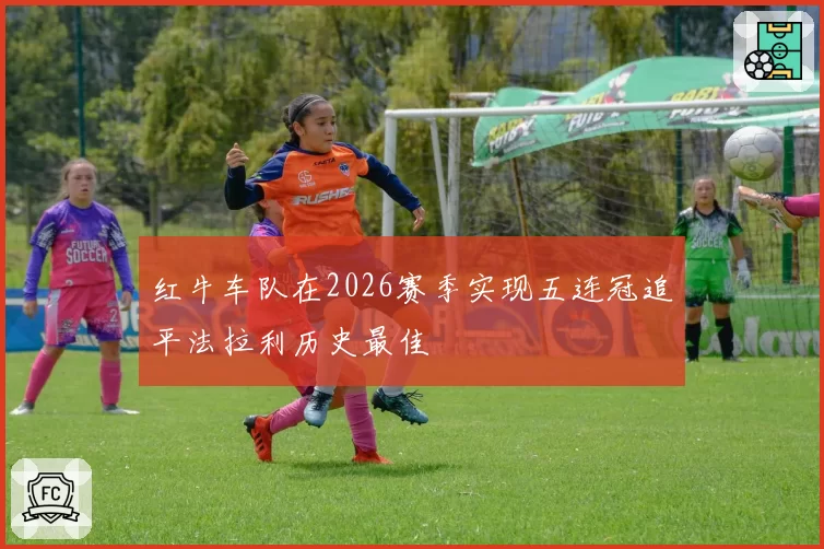 红牛车队在2026赛季实现五连冠追平法拉利历史最佳