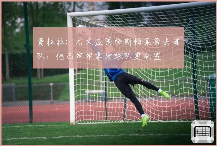 费拉拉：尤文应围绕斯帕莱蒂去建队，他已牢牢掌控球队更衣室