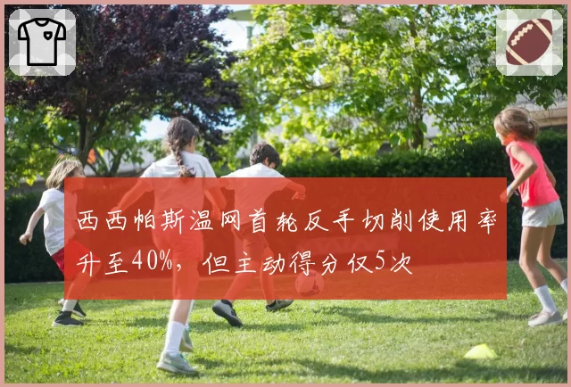 西西帕斯温网首轮反手切削使用率升至40%，但主动得分仅5次