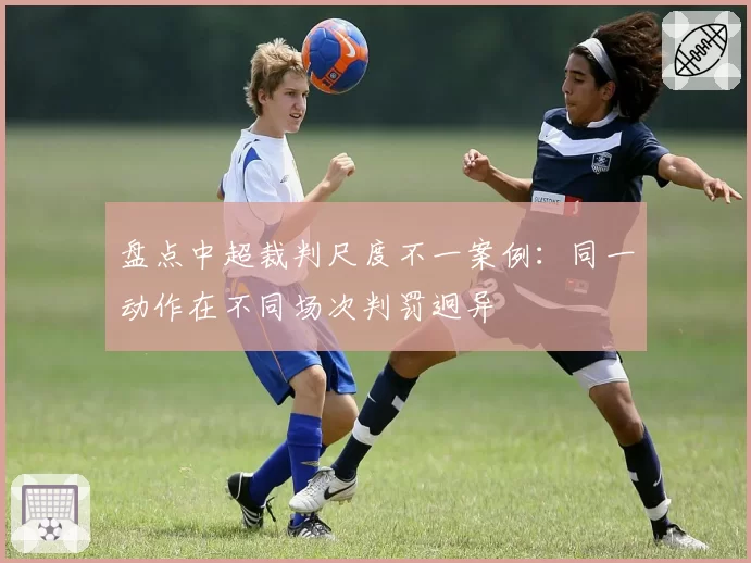 盘点中超裁判尺度不一案例：同一动作在不同场次判罚迥异
