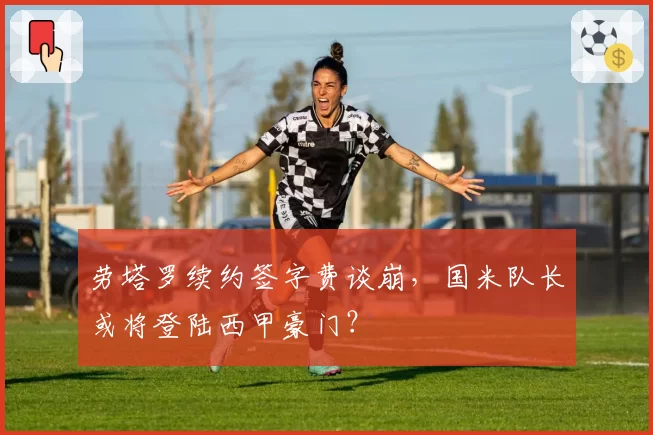 劳塔罗续约签字费谈崩，国米队长或将登陆西甲豪门？