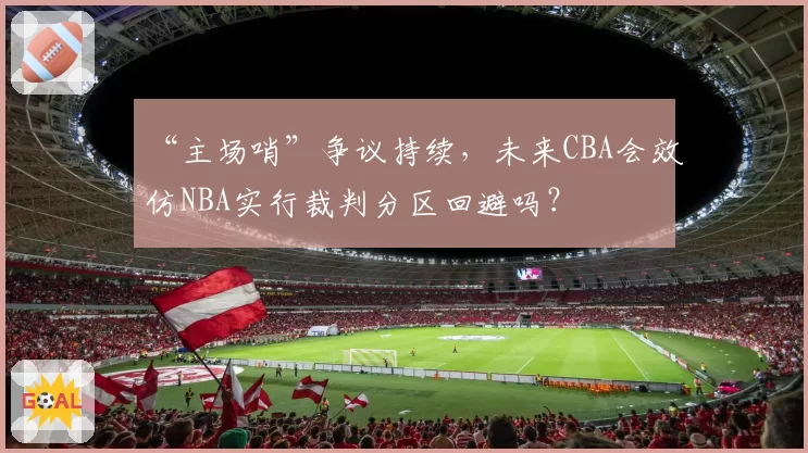 “主场哨”争议持续，未来CBA会效仿NBA实行裁判分区回避吗？