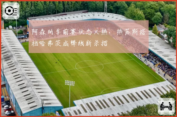 阿森纳季前赛状态火热，热苏斯搭档哈弗茨成锋线新杀招