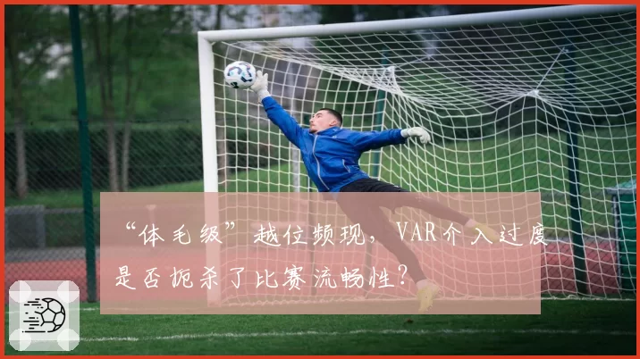 “体毛级”越位频现,VAR介入过度是否扼杀了比赛流畅性?