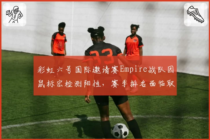 彩虹六号国际邀请赛Empire战队因鼠标宏检测阳性，赛季排名面临取消