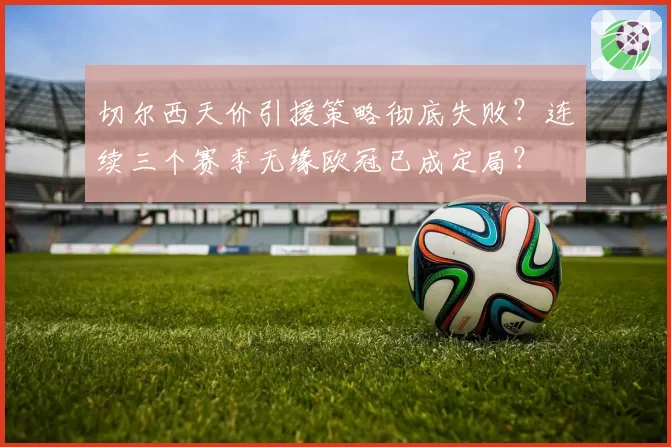 切尔西天价引援策略彻底失败？连续三个赛季无缘欧冠已成定局？