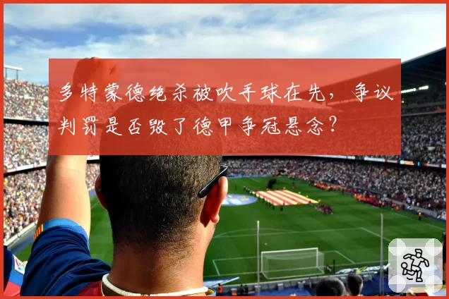 多特蒙德绝杀被吹手球在先，争议判罚是否毁了德甲争冠悬念？