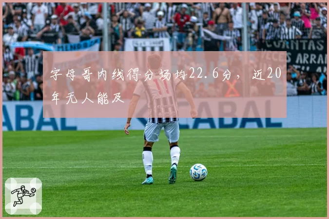 字母哥内线得分场均22.6分,近20年无人能及
