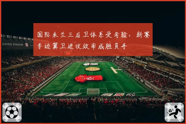 国际米兰三后卫体系受考验，新赛季边翼卫进攻效率成胜负手